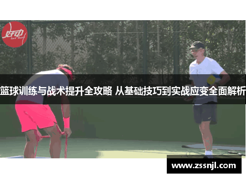 篮球训练与战术提升全攻略 从基础技巧到实战应变全面解析