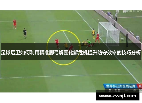 足球后卫如何利用精准脚弓解围化解危机提升防守效率的技巧分析