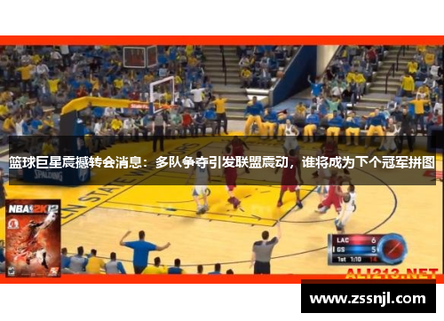 篮球巨星震撼转会消息：多队争夺引发联盟震动，谁将成为下个冠军拼图