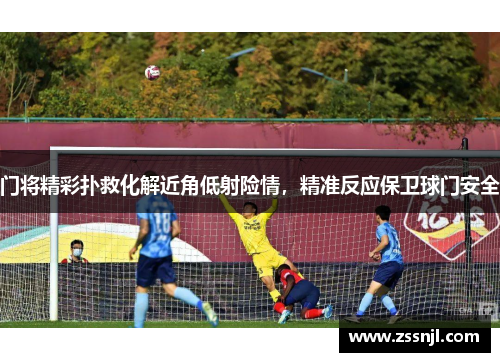 门将精彩扑救化解近角低射险情，精准反应保卫球门安全