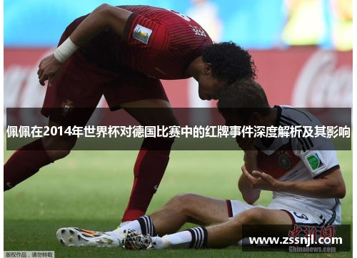 佩佩在2014年世界杯对德国比赛中的红牌事件深度解析及其影响