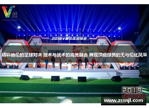 精彩绝伦的足球对决 技术与战术的完美融合 展现顶级球员的无与伦比风采