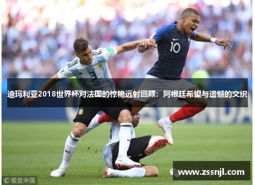 迪玛利亚2018世界杯对法国的惊艳远射回顾：阿根廷希望与遗憾的交织