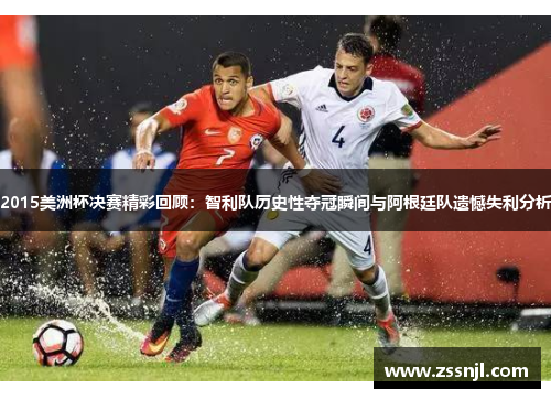 2015美洲杯决赛精彩回顾：智利队历史性夺冠瞬间与阿根廷队遗憾失利分析