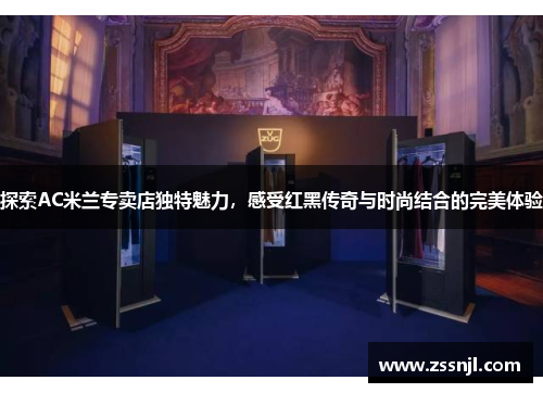 探索AC米兰专卖店独特魅力，感受红黑传奇与时尚结合的完美体验