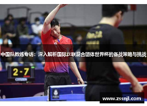 中国队教练专访：深入解析国际乒联混合团体世界杯的备战策略与挑战