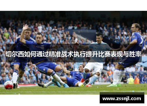 切尔西如何通过精准战术执行提升比赛表现与胜率