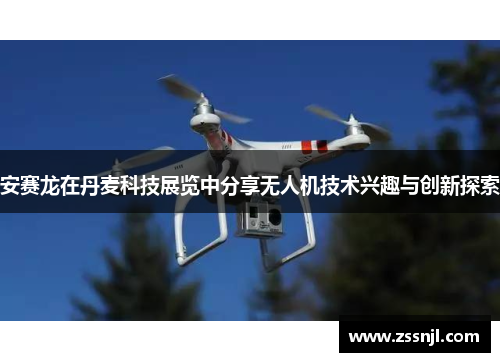 安赛龙在丹麦科技展览中分享无人机技术兴趣与创新探索