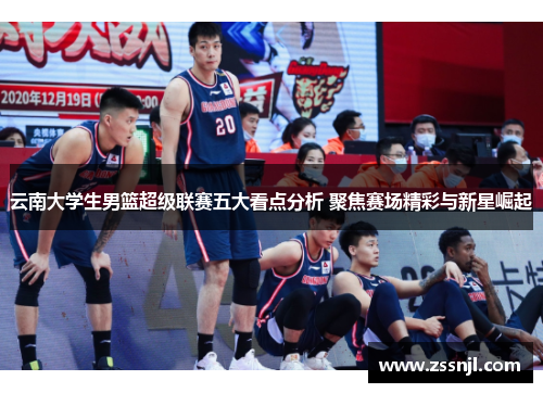 云南大学生男篮超级联赛五大看点分析 聚焦赛场精彩与新星崛起