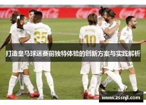 打造皇马球迷赛前独特体验的创新方案与实践解析