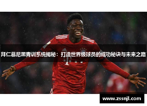 拜仁慕尼黑青训系统揭秘：打造世界级球员的成功秘诀与未来之路