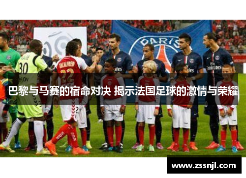巴黎与马赛的宿命对决 揭示法国足球的激情与荣耀