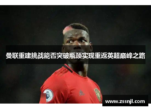 曼联重建挑战能否突破瓶颈实现重返英超巅峰之路