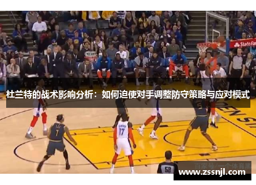 杜兰特的战术影响分析：如何迫使对手调整防守策略与应对模式