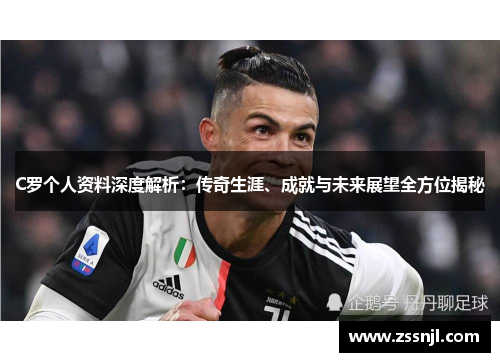 C罗个人资料深度解析：传奇生涯、成就与未来展望全方位揭秘