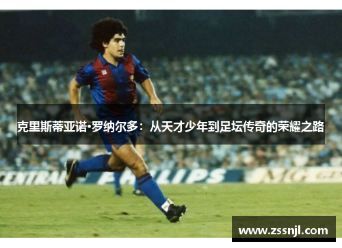 克里斯蒂亚诺·罗纳尔多：从天才少年到足坛传奇的荣耀之路