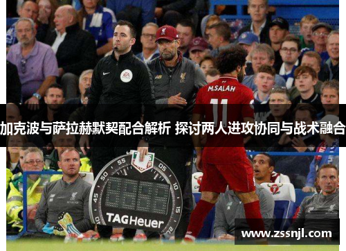 加克波与萨拉赫默契配合解析 探讨两人进攻协同与战术融合