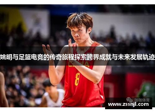 姚明与足篮电竞的传奇旅程探索跨界成就与未来发展轨迹