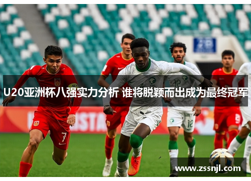 U20亚洲杯八强实力分析 谁将脱颖而出成为最终冠军