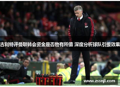 古利特评曼联转会资金是否物有所值 深度分析球队引援效果