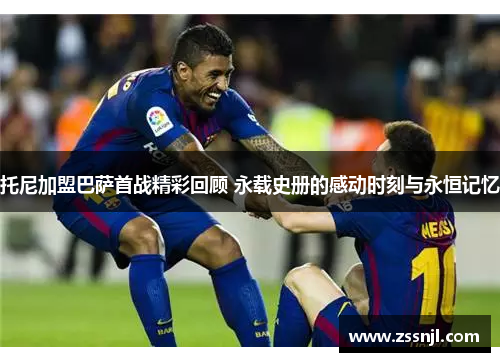 托尼加盟巴萨首战精彩回顾 永载史册的感动时刻与永恒记忆
