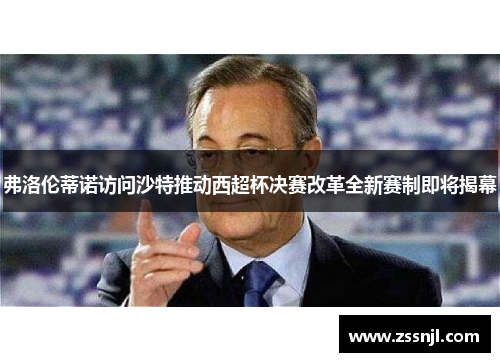 弗洛伦蒂诺访问沙特推动西超杯决赛改革全新赛制即将揭幕