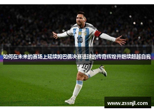 如何在未来的赛场上延续姆巴佩决赛进球的传奇辉煌并继续超越自我