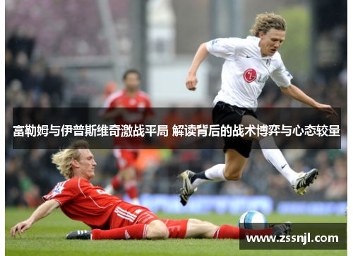 富勒姆与伊普斯维奇激战平局 解读背后的战术博弈与心态较量