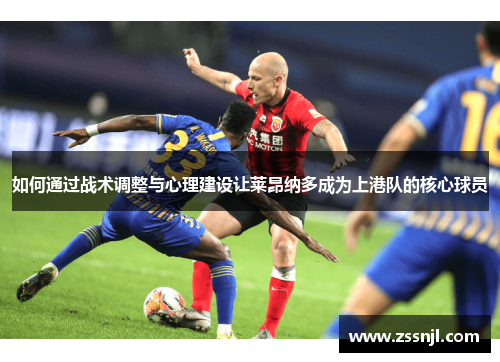 如何通过战术调整与心理建设让莱昂纳多成为上港队的核心球员