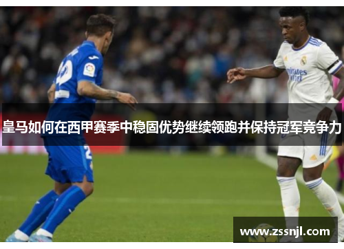 皇马如何在西甲赛季中稳固优势继续领跑并保持冠军竞争力