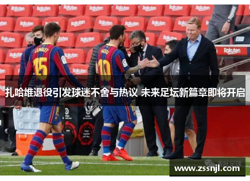 扎哈维退役引发球迷不舍与热议 未来足坛新篇章即将开启