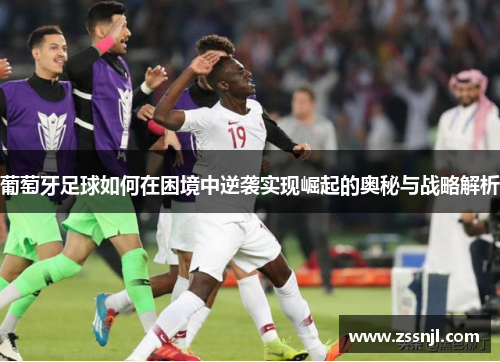 葡萄牙足球如何在困境中逆袭实现崛起的奥秘与战略解析