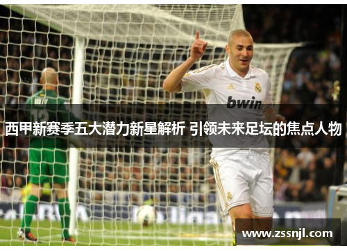 西甲新赛季五大潜力新星解析 引领未来足坛的焦点人物