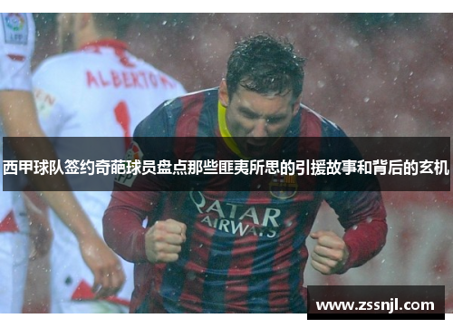 西甲球队签约奇葩球员盘点那些匪夷所思的引援故事和背后的玄机