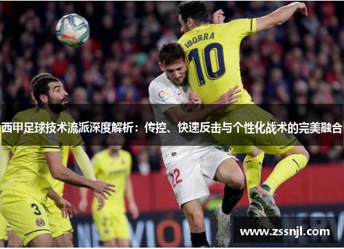 西甲足球技术流派深度解析：传控、快速反击与个性化战术的完美融合
