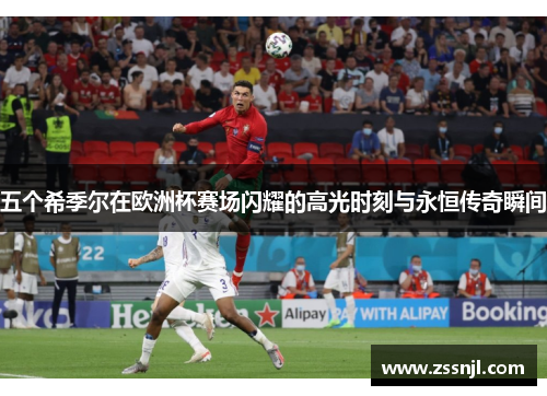 五个希季尔在欧洲杯赛场闪耀的高光时刻与永恒传奇瞬间