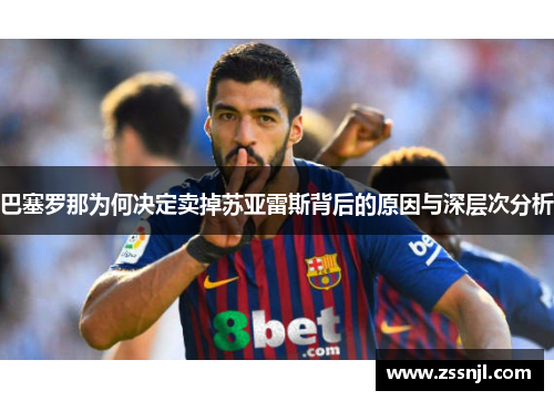 巴塞罗那为何决定卖掉苏亚雷斯背后的原因与深层次分析 巴塞罗那为何决定卖掉苏亚雷斯背后的原因与深层次分析