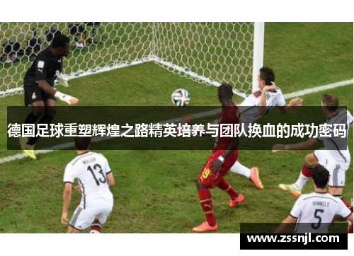德国足球重塑辉煌之路精英培养与团队换血的成功密码 德国足球重塑辉煌之路精英培养与团队换血的成功密码