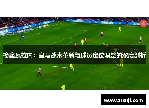 换座瓦拉内：皇马战术革新与球员定位调整的深度剖析