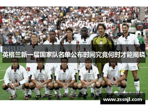 英格兰新一届国家队名单公布时间究竟何时才能揭晓 英格兰新一届国家队名单公布时间究竟何时才能揭晓