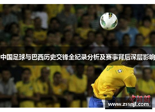 中国足球与巴西历史交锋全纪录分析及赛事背后深层影响 中国足球与巴西历史交锋全纪录分析及赛事背后深层影响