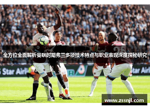 全方位全面解析曼联时期弗兰多项技术特点与职业表现深度探秘研究